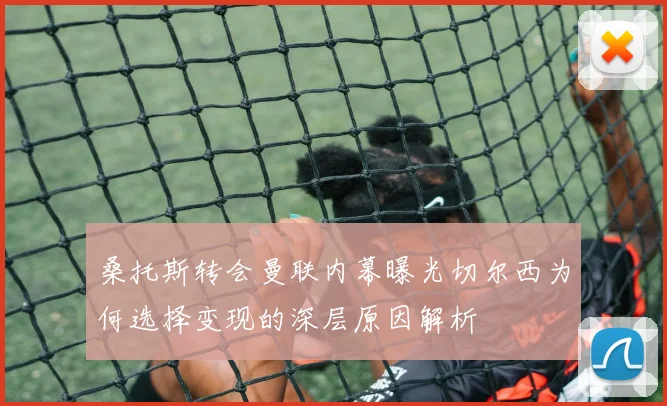 桑托斯转会曼联内幕曝光切尔西为何选择变现的深层原因解析