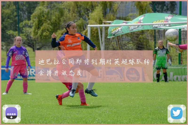 迪巴拉合同即将到期对英超球队转会持开放态度