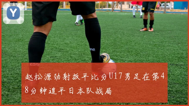 赵松源劲射扳平比分U17男足在第48分钟追平日本队战局