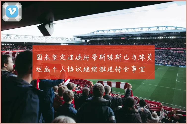 国米坚定追逐柯蒂斯琼斯已与球员达成个人协议继续推进转会事宜