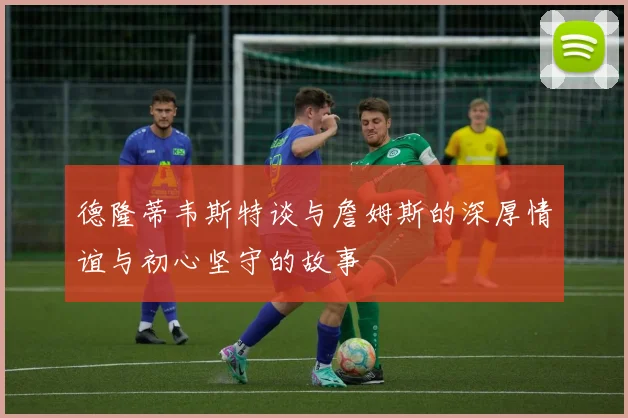 德隆蒂韦斯特谈与詹姆斯的深厚情谊与初心坚守的故事