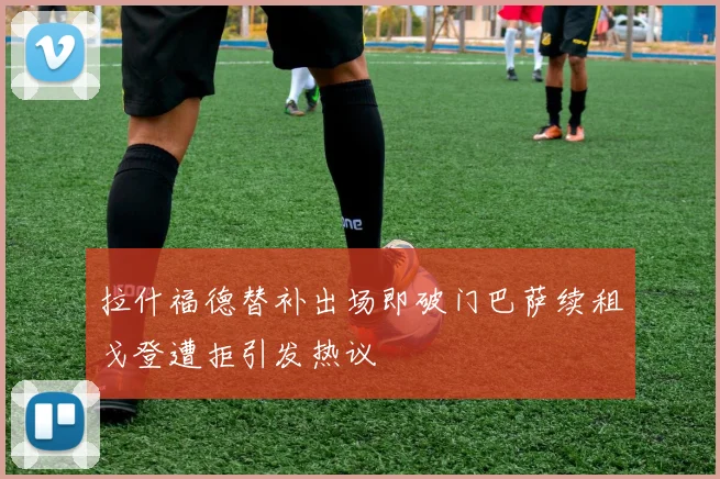 拉什福德替补出场即破门巴萨续租戈登遭拒引发热议