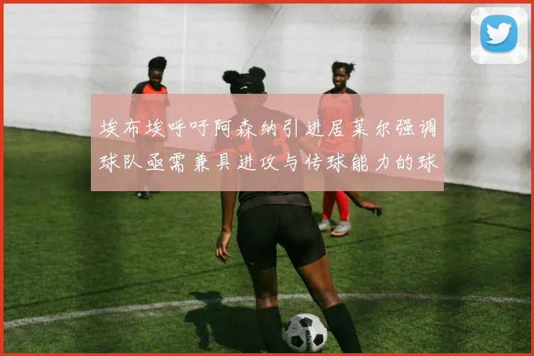 埃布埃呼吁阿森纳引进居莱尔强调球队亟需兼具进攻与传球能力的球员