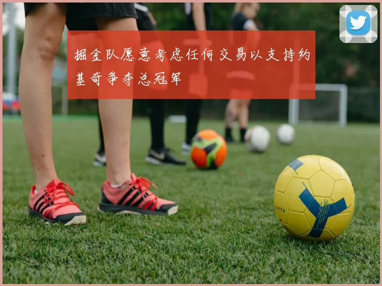 掘金队愿意考虑任何交易以支持约基奇争夺总冠军