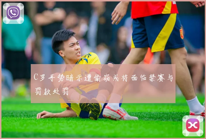 C罗手势暗示遭偷窃或将面临禁赛与罚款处罚