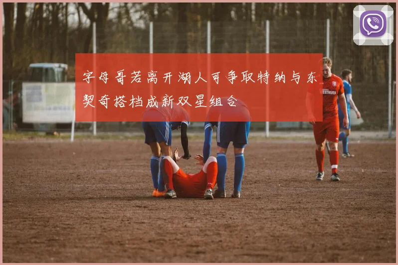 字母哥若离开湖人可争取特纳与东契奇搭档成新双星组合