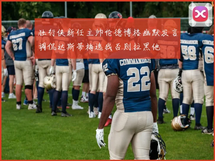 独行侠新任主帅伦德博格幽默发言调侃达斯蒂梅选我否则拉黑他