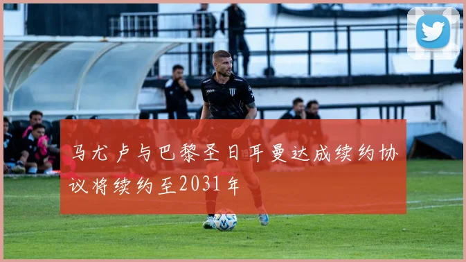 马尤卢与巴黎圣日耳曼达成续约协议将续约至2031年