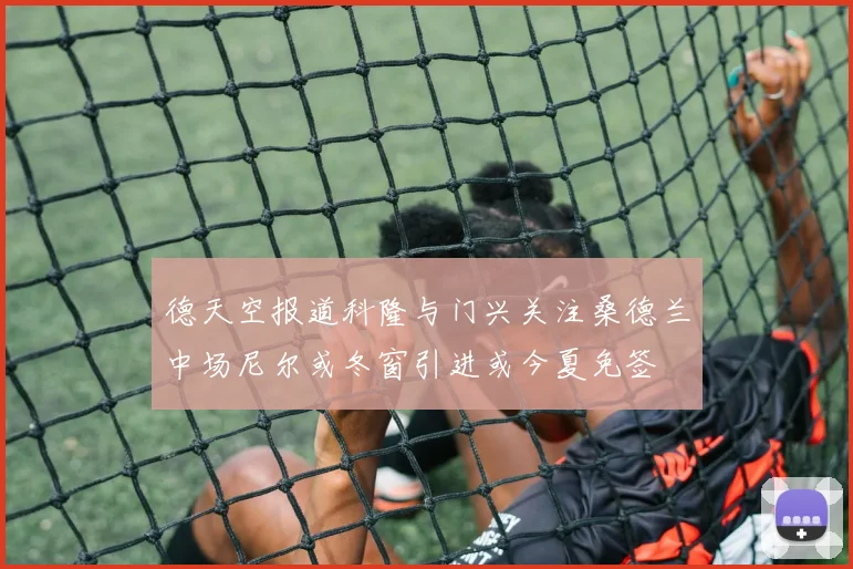 德天空报道科隆与门兴关注桑德兰中场尼尔或冬窗引进或今夏免签