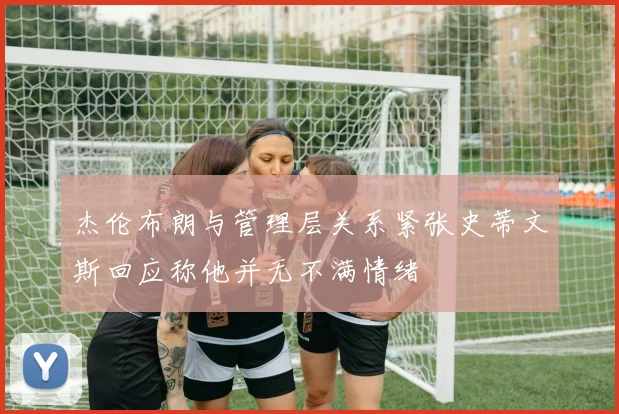杰伦布朗与管理层关系紧张史蒂文斯回应称他并无不满情绪
