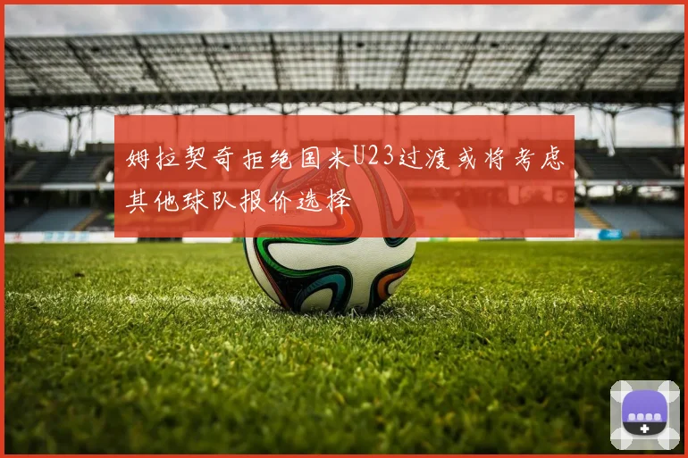 姆拉契奇拒绝国米U23过渡或将考虑其他球队报价选择