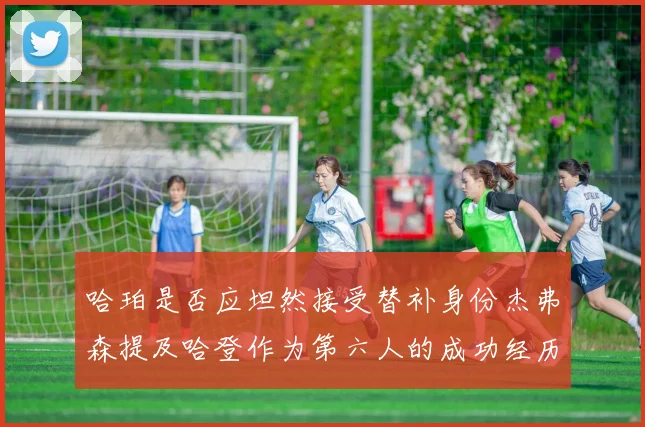 哈珀是否应坦然接受替补身份杰弗森提及哈登作为第六人的成功经历