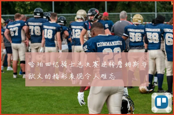 哈珀回忆骑士总决赛逆转詹姆斯与欧文的精彩表现令人难忘