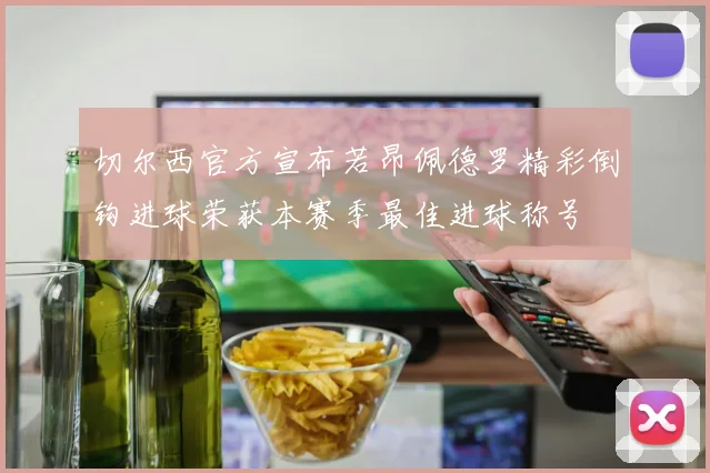 切尔西官方宣布若昂佩德罗精彩倒钩进球荣获本赛季最佳进球称号