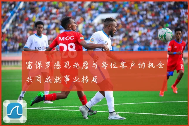 富保罗感恩老詹与每位客户的机会共同成就事业格局