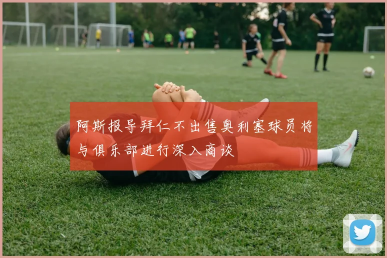阿斯报导拜仁不出售奥利塞球员将与俱乐部进行深入商谈