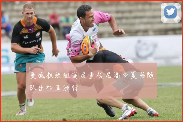 曼城教练组高度重视尼潘今夏或随队出征亚洲行