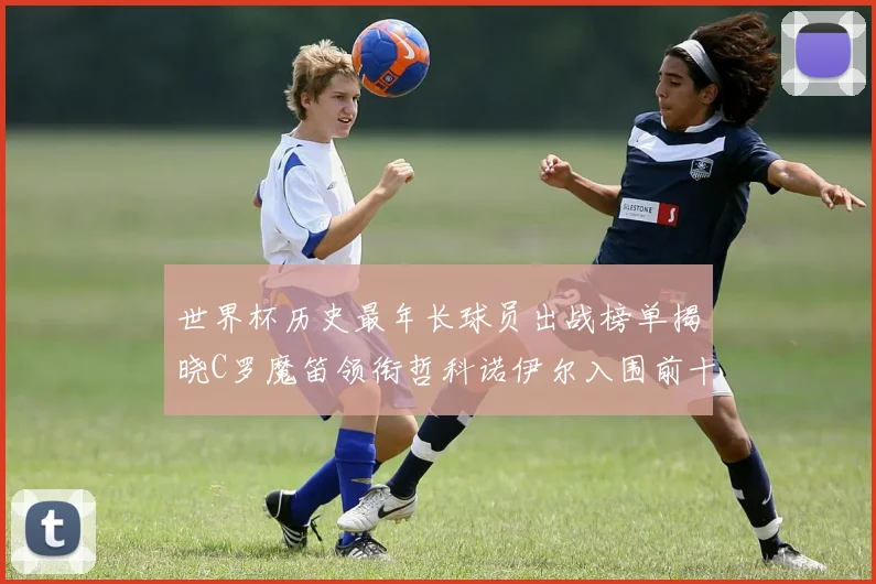 世界杯历史最年长球员出战榜单揭晓C罗魔笛领衔哲科诺伊尔入围前十