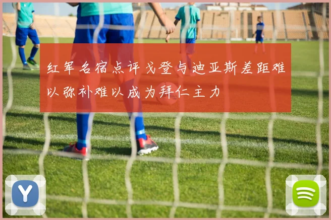 红军名宿点评戈登与迪亚斯差距难以弥补难以成为拜仁主力