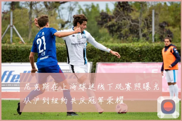 尼克斯在上海球迷线下观赛照曝光从沪到纽约共庆冠军荣耀