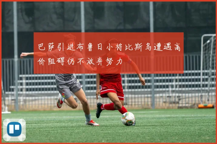 巴萨引进布鲁日小将比斯乌遭遇高价阻碍仍不放弃努力