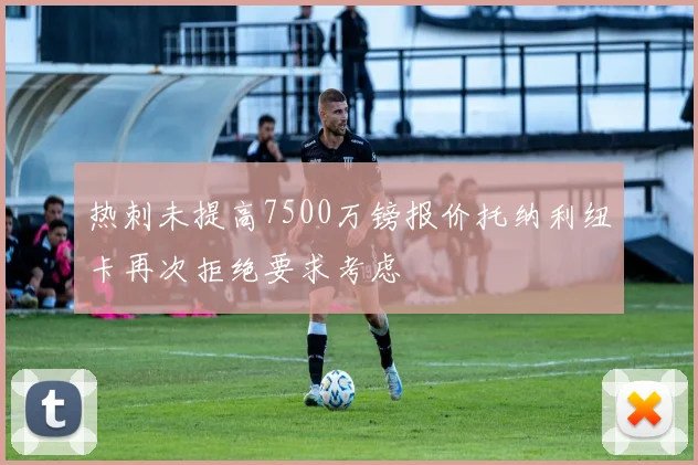 热刺未提高7500万镑报价托纳利纽卡再次拒绝要求考虑