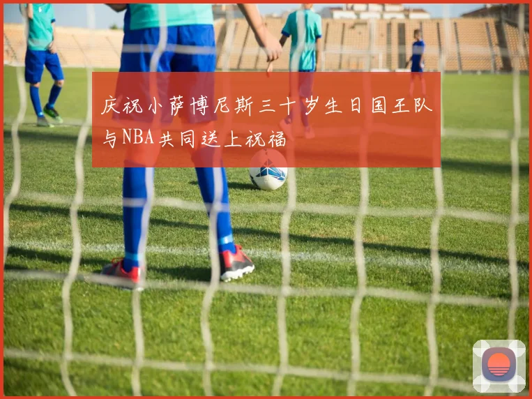 庆祝小萨博尼斯三十岁生日国王队与NBA共同送上祝福