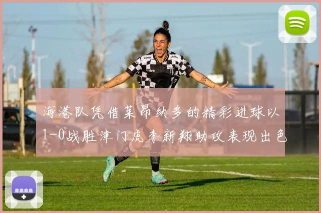 海港队凭借莱昂纳多的精彩进球以1-0战胜津门虎李新翔助攻表现出色