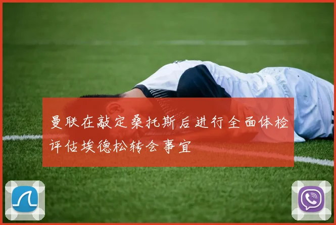 曼联在敲定桑托斯后进行全面体检评估埃德松转会事宜