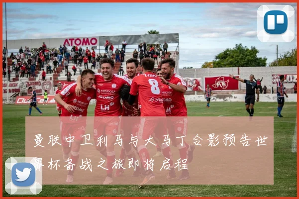 曼联中卫利马与大马丁合影预告世界杯备战之旅即将启程