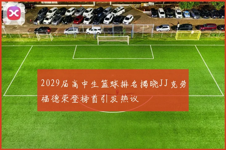 2029届高中生篮球排名揭晓JJ克劳福德荣登榜首引发热议
