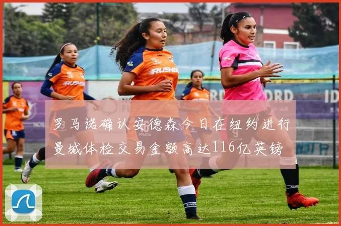 罗马诺确认安德森今日在纽约进行曼城体检交易金额高达116亿英镑