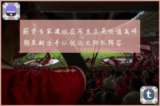 薪资专家建议在布克交易价值高峰期果断出手以优化太阳队阵容