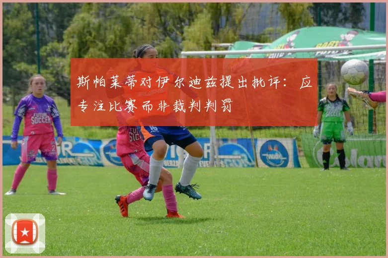 斯帕莱蒂对伊尔迪兹提出批评：应专注比赛而非裁判判罚