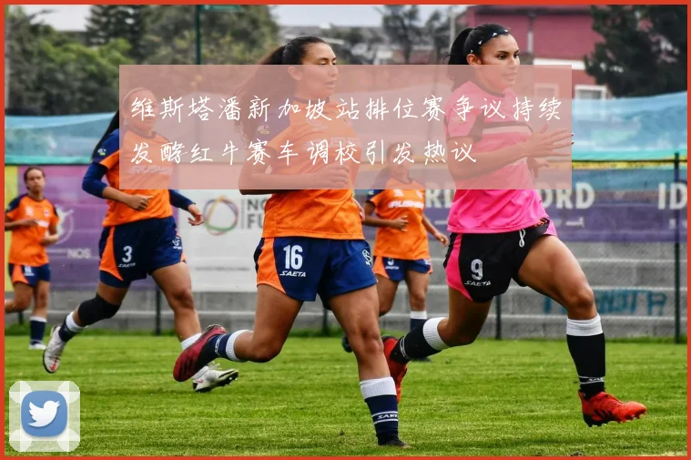 维斯塔潘新加坡站排位赛争议持续发酵红牛赛车调校引发热议